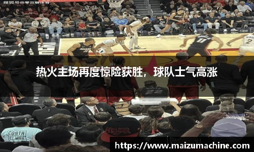 热火主场再度惊险获胜，球队士气高涨
