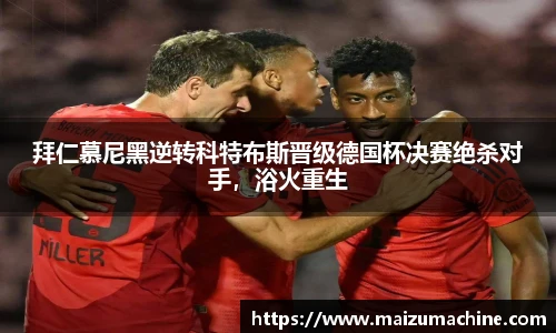 拜仁慕尼黑逆转科特布斯晋级德国杯决赛绝杀对手，浴火重生