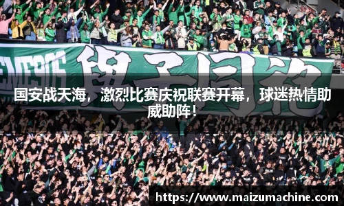 国安战天海，激烈比赛庆祝联赛开幕，球迷热情助威助阵！