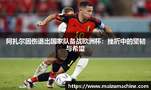 阿扎尔因伤退出国家队备战欧洲杯：挫折中的坚韧与希望