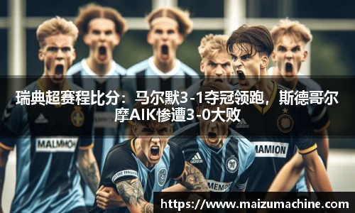 瑞典超赛程比分：马尔默3-1夺冠领跑，斯德哥尔摩AIK惨遭3-0大败