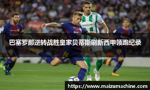 巴塞罗那逆转战胜皇家贝蒂斯刷新西甲领跑纪录