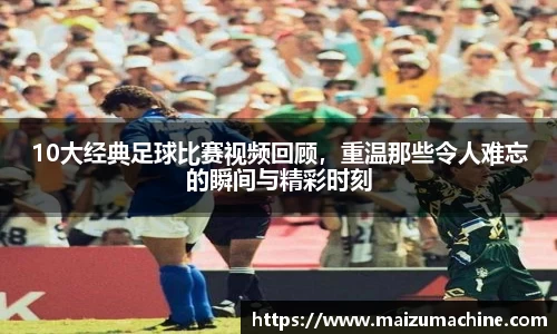 10大经典足球比赛视频回顾，重温那些令人难忘的瞬间与精彩时刻