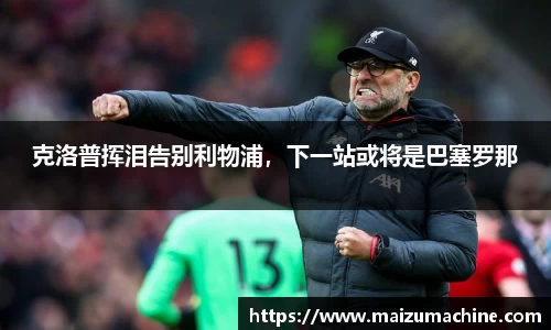 克洛普挥泪告别利物浦，下一站或将是巴塞罗那