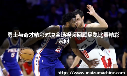 勇士与奇才精彩对决全场视频回顾尽览比赛精彩瞬间
