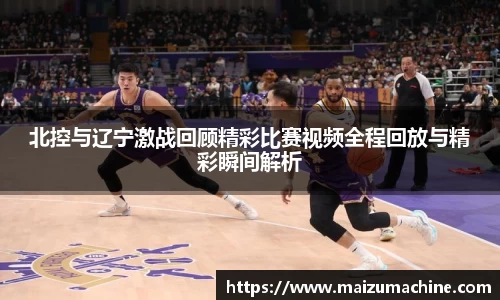 北控与辽宁激战回顾精彩比赛视频全程回放与精彩瞬间解析