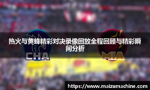 热火与黄蜂精彩对决录像回放全程回顾与精彩瞬间分析