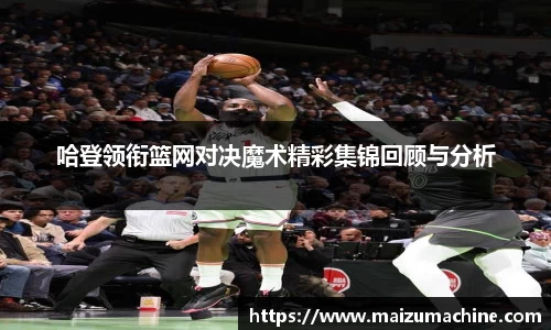 哈登领衔篮网对决魔术精彩集锦回顾与分析