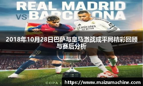 2018年10月28日巴萨与皇马激战成平局精彩回顾与赛后分析