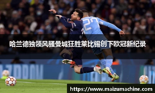 哈兰德独领风骚曼城狂胜莱比锡创下欧冠新纪录