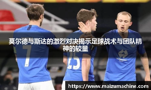 莫尔德与斯达的激烈对决揭示足球战术与团队精神的较量