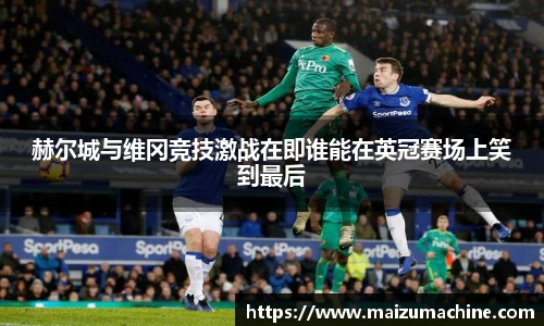 赫尔城与维冈竞技激战在即谁能在英冠赛场上笑到最后