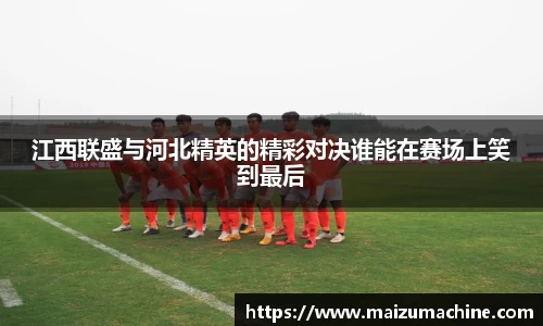 江西联盛与河北精英的精彩对决谁能在赛场上笑到最后