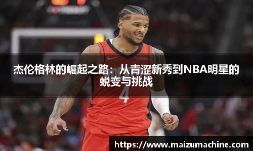 杰伦格林的崛起之路：从青涩新秀到NBA明星的蜕变与挑战