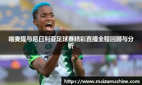 喀麦隆与尼日利亚足球赛精彩直播全程回顾与分析
