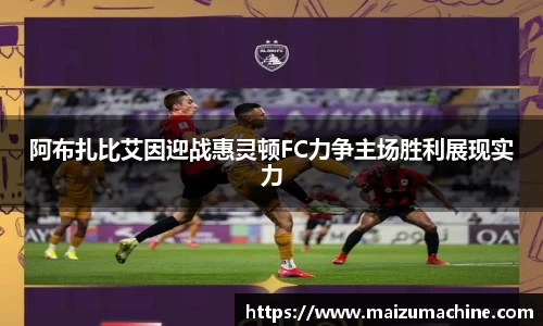 阿布扎比艾因迎战惠灵顿FC力争主场胜利展现实力