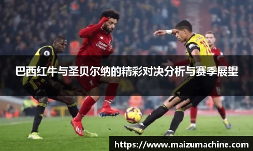 巴西红牛与圣贝尔纳的精彩对决分析与赛季展望