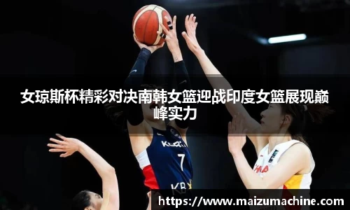 女琼斯杯精彩对决南韩女篮迎战印度女篮展现巅峰实力