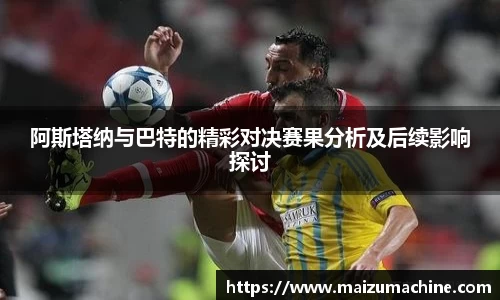 阿斯塔纳与巴特的精彩对决赛果分析及后续影响探讨