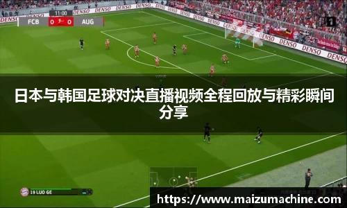 日本与韩国足球对决直播视频全程回放与精彩瞬间分享