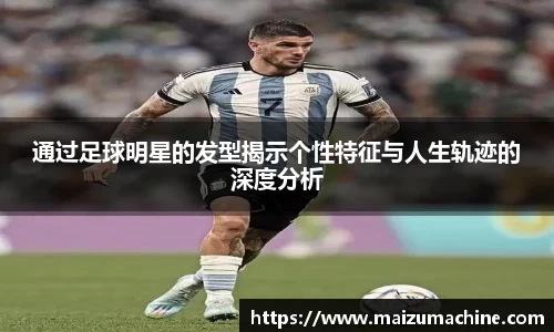 通过足球明星的发型揭示个性特征与人生轨迹的深度分析