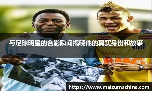 与足球明星的合影瞬间揭晓他的真实身份和故事