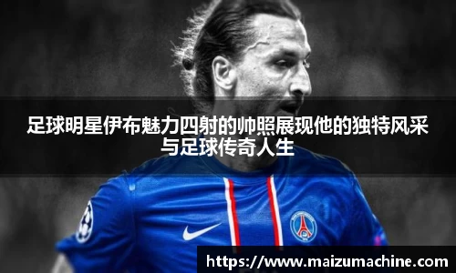足球明星伊布魅力四射的帅照展现他的独特风采与足球传奇人生