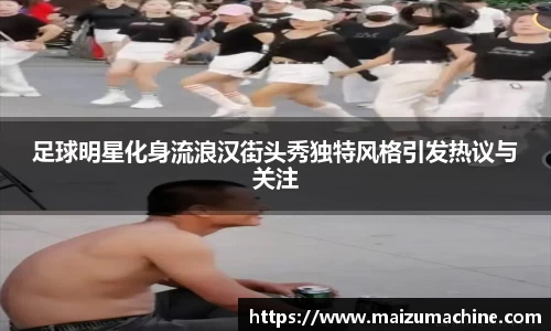 足球明星化身流浪汉街头秀独特风格引发热议与关注